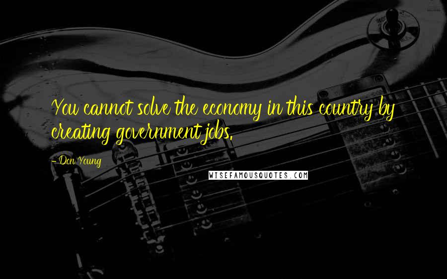 Don Young Quotes: You cannot solve the economy in this country by creating government jobs.