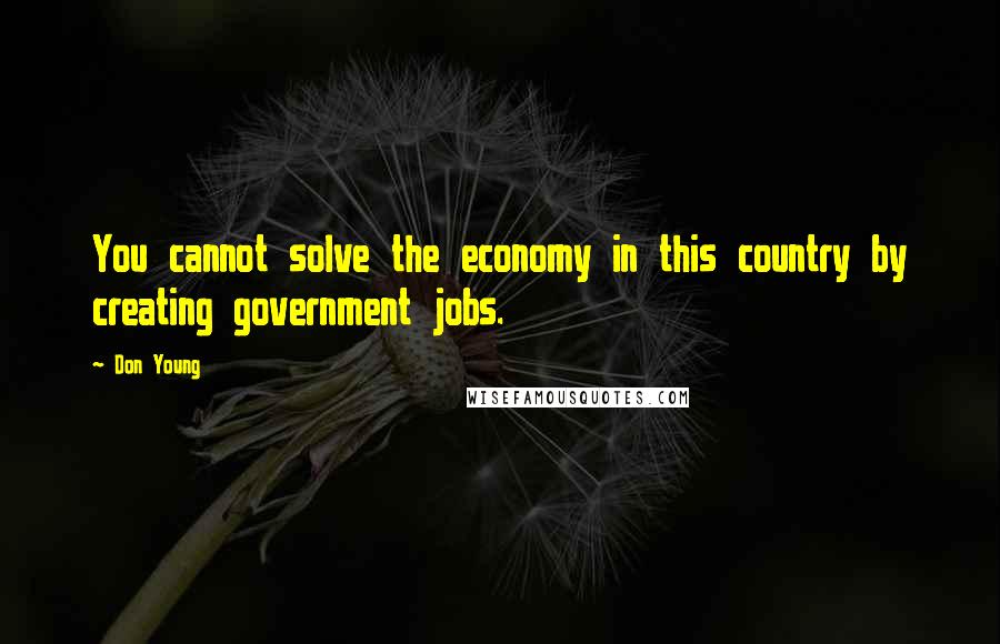 Don Young Quotes: You cannot solve the economy in this country by creating government jobs.