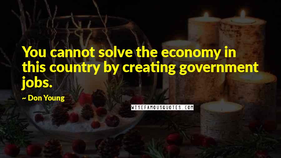 Don Young Quotes: You cannot solve the economy in this country by creating government jobs.