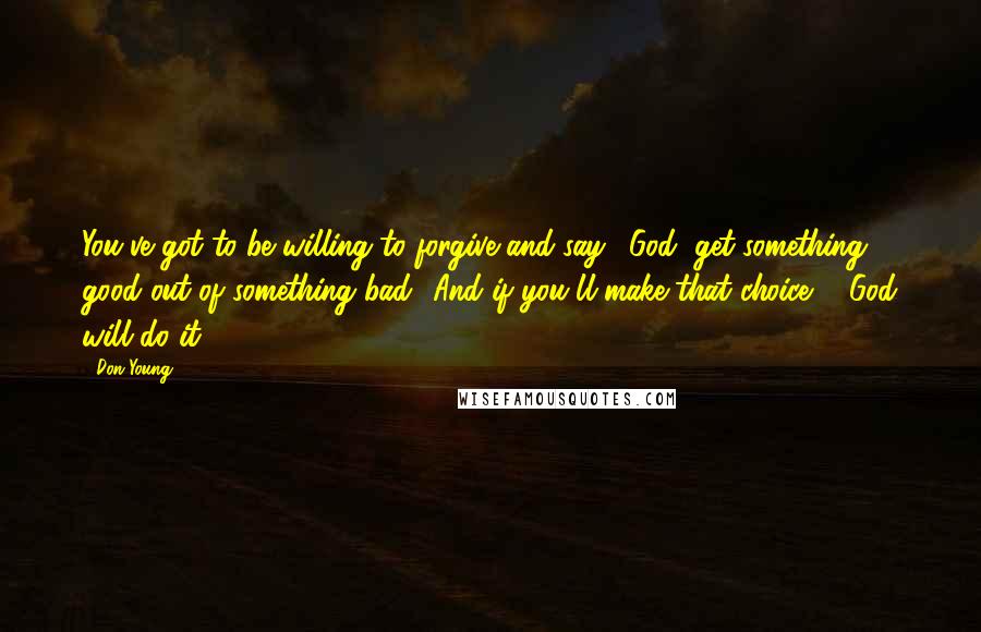 Don Young Quotes: You've got to be willing to forgive and say, 'God, get something good out of something bad.' And if you'll make that choice ... God will do it.