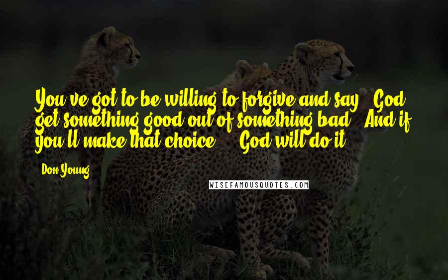 Don Young Quotes: You've got to be willing to forgive and say, 'God, get something good out of something bad.' And if you'll make that choice ... God will do it.