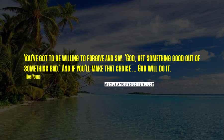 Don Young Quotes: You've got to be willing to forgive and say, 'God, get something good out of something bad.' And if you'll make that choice ... God will do it.