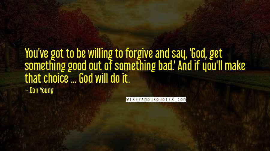 Don Young Quotes: You've got to be willing to forgive and say, 'God, get something good out of something bad.' And if you'll make that choice ... God will do it.