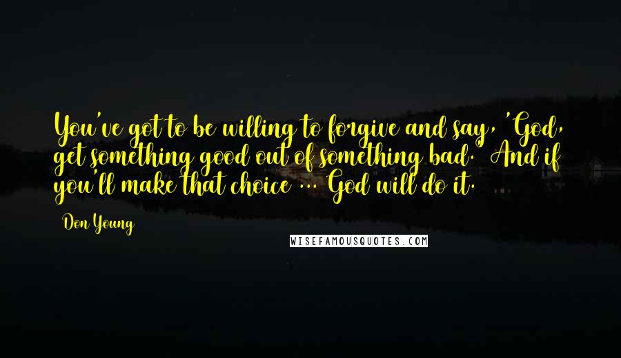 Don Young Quotes: You've got to be willing to forgive and say, 'God, get something good out of something bad.' And if you'll make that choice ... God will do it.