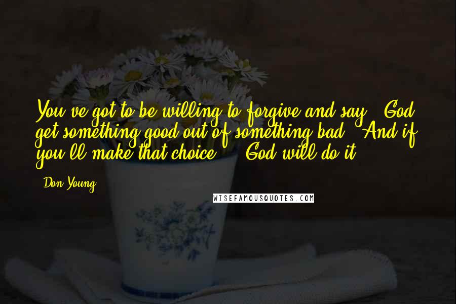 Don Young Quotes: You've got to be willing to forgive and say, 'God, get something good out of something bad.' And if you'll make that choice ... God will do it.