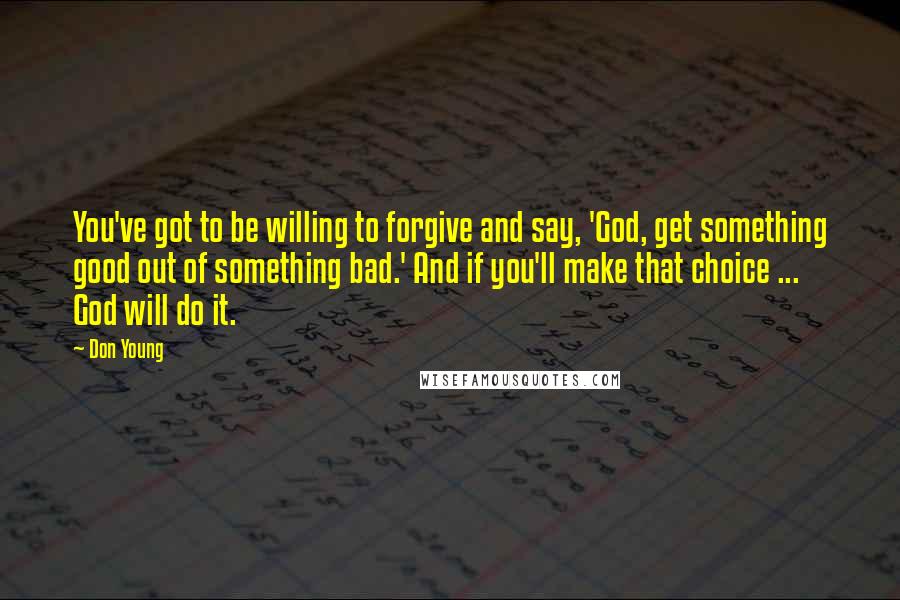 Don Young Quotes: You've got to be willing to forgive and say, 'God, get something good out of something bad.' And if you'll make that choice ... God will do it.