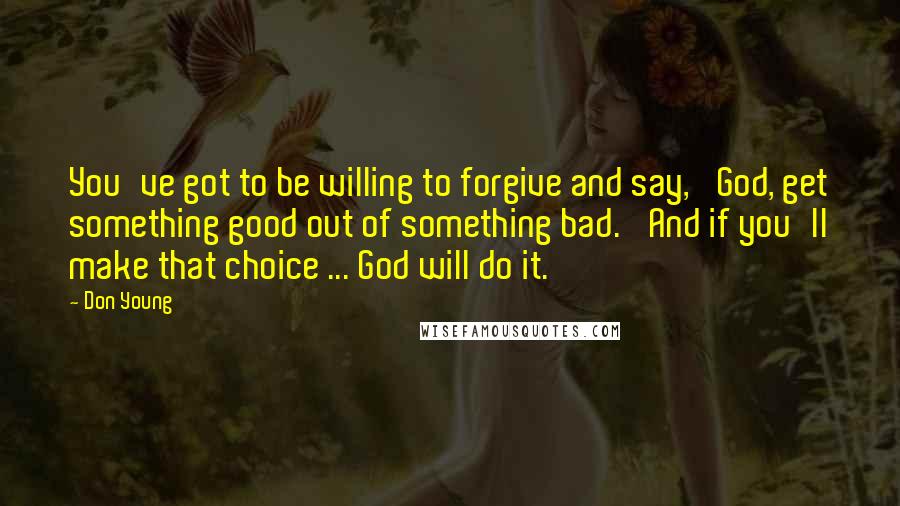 Don Young Quotes: You've got to be willing to forgive and say, 'God, get something good out of something bad.' And if you'll make that choice ... God will do it.