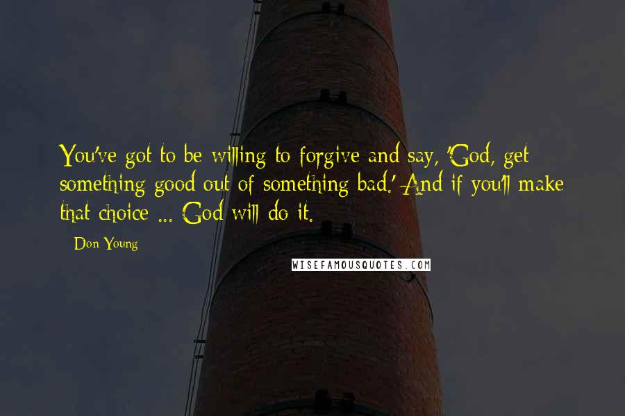 Don Young Quotes: You've got to be willing to forgive and say, 'God, get something good out of something bad.' And if you'll make that choice ... God will do it.