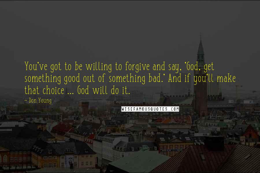 Don Young Quotes: You've got to be willing to forgive and say, 'God, get something good out of something bad.' And if you'll make that choice ... God will do it.