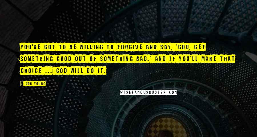 Don Young Quotes: You've got to be willing to forgive and say, 'God, get something good out of something bad.' And if you'll make that choice ... God will do it.