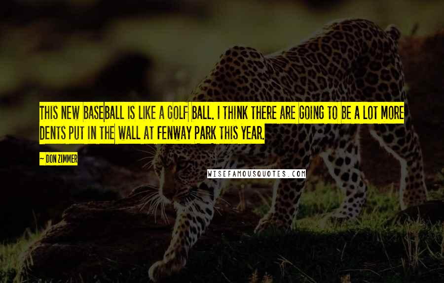 Don Zimmer Quotes: This new baseball is like a golf ball. I think there are going to be a lot more dents put in the wall at Fenway Park this year.