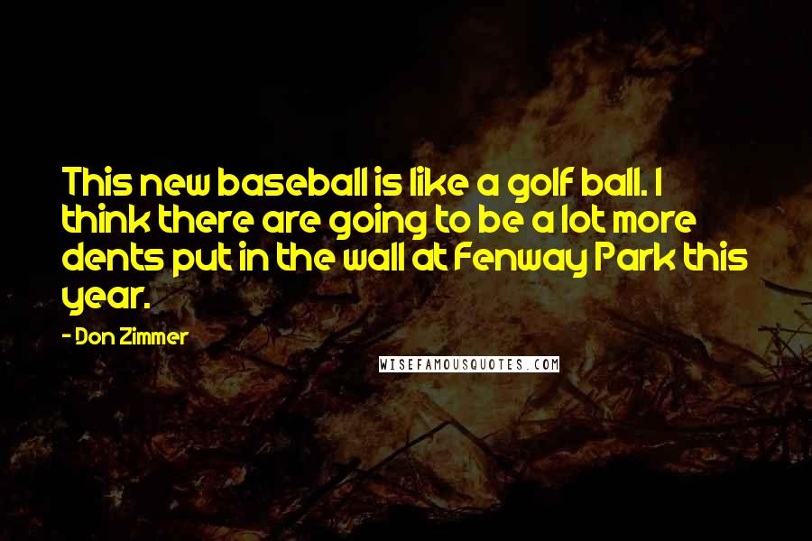 Don Zimmer Quotes: This new baseball is like a golf ball. I think there are going to be a lot more dents put in the wall at Fenway Park this year.