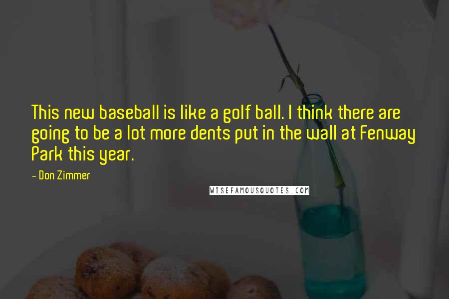 Don Zimmer Quotes: This new baseball is like a golf ball. I think there are going to be a lot more dents put in the wall at Fenway Park this year.