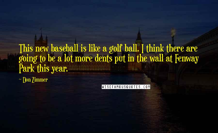 Don Zimmer Quotes: This new baseball is like a golf ball. I think there are going to be a lot more dents put in the wall at Fenway Park this year.