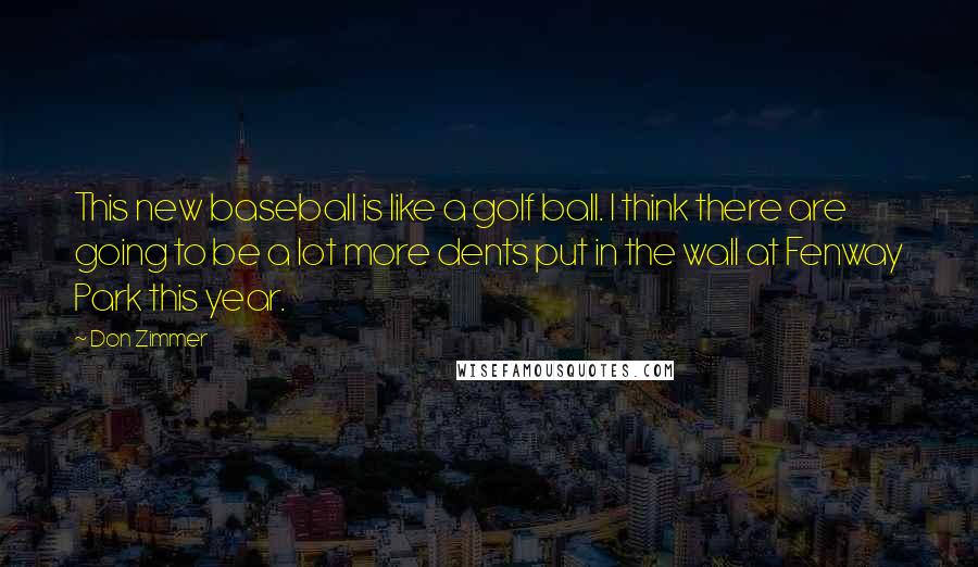 Don Zimmer Quotes: This new baseball is like a golf ball. I think there are going to be a lot more dents put in the wall at Fenway Park this year.