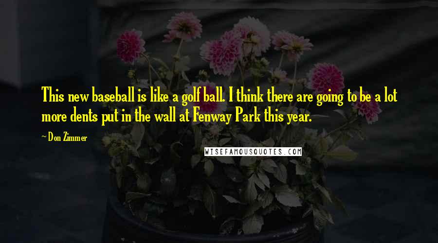 Don Zimmer Quotes: This new baseball is like a golf ball. I think there are going to be a lot more dents put in the wall at Fenway Park this year.