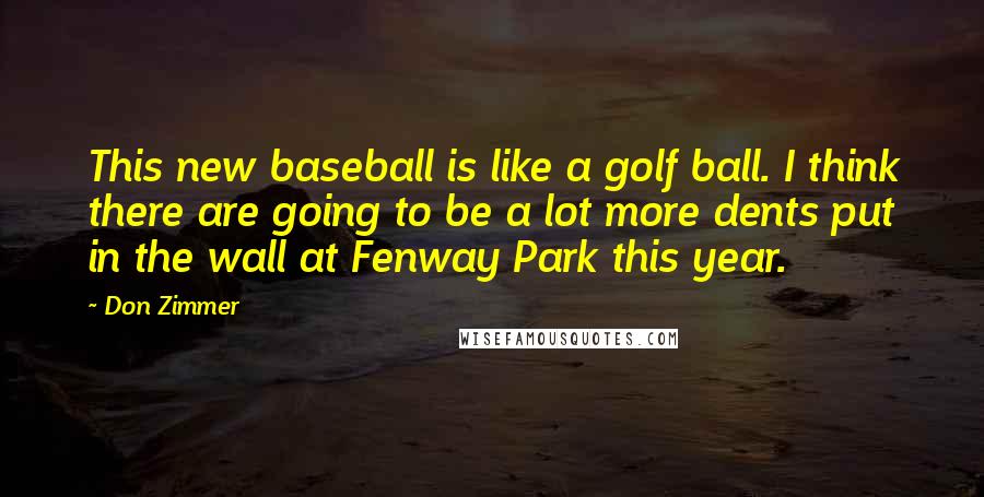 Don Zimmer Quotes: This new baseball is like a golf ball. I think there are going to be a lot more dents put in the wall at Fenway Park this year.