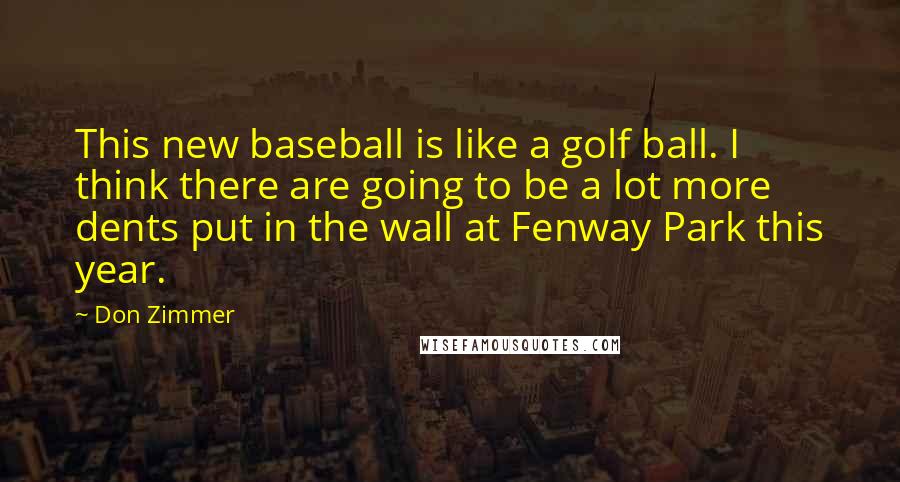 Don Zimmer Quotes: This new baseball is like a golf ball. I think there are going to be a lot more dents put in the wall at Fenway Park this year.