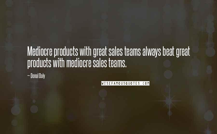 Donal Daly Quotes: Mediocre products with great sales teams always beat great products with mediocre sales teams.