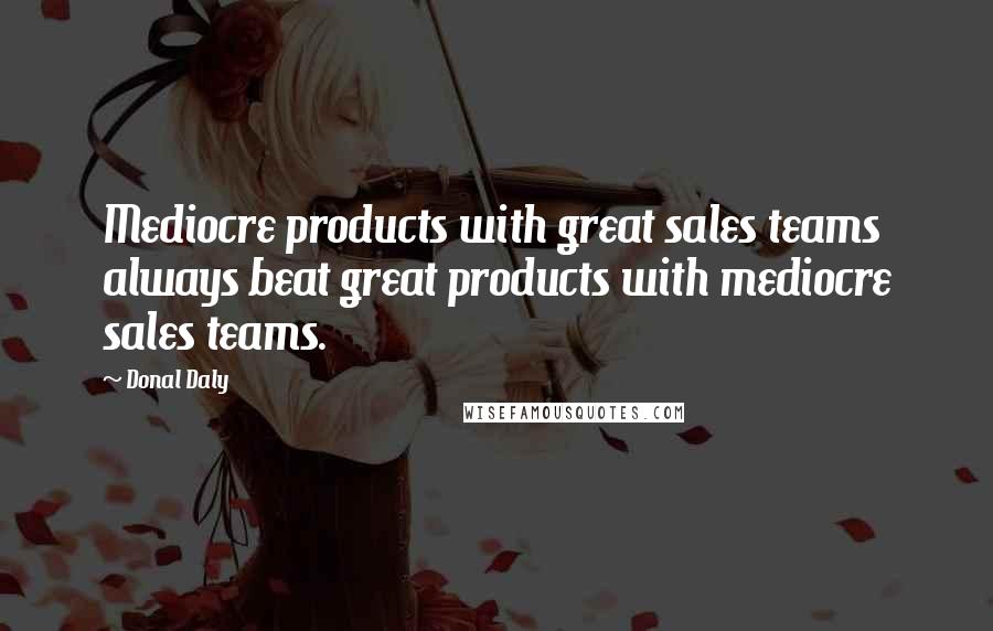 Donal Daly Quotes: Mediocre products with great sales teams always beat great products with mediocre sales teams.