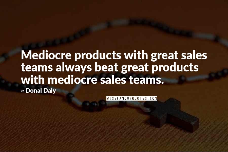 Donal Daly Quotes: Mediocre products with great sales teams always beat great products with mediocre sales teams.