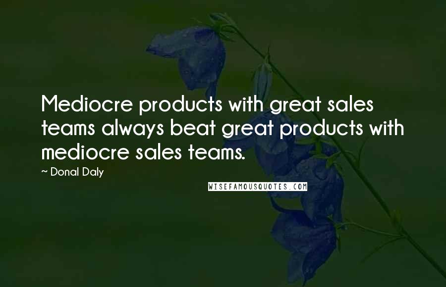 Donal Daly Quotes: Mediocre products with great sales teams always beat great products with mediocre sales teams.