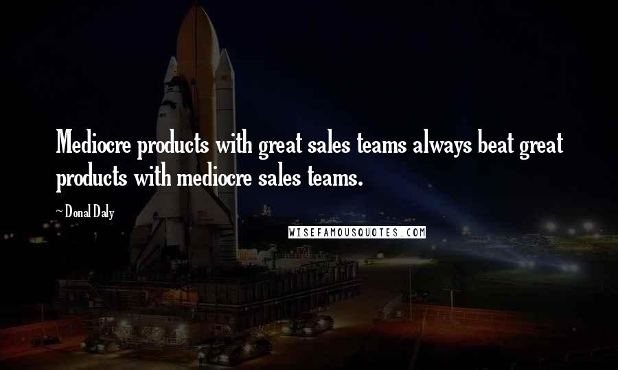 Donal Daly Quotes: Mediocre products with great sales teams always beat great products with mediocre sales teams.