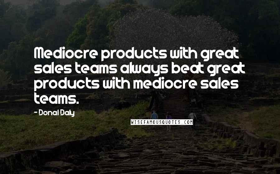 Donal Daly Quotes: Mediocre products with great sales teams always beat great products with mediocre sales teams.