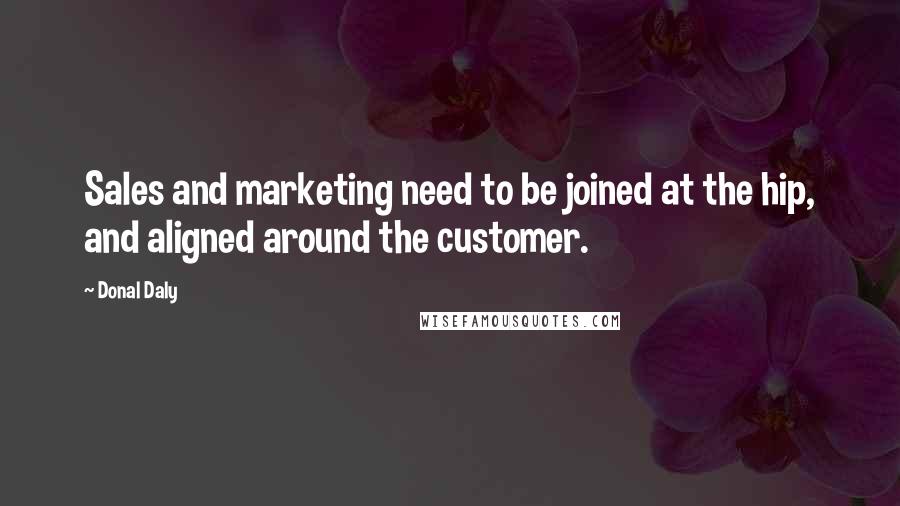 Donal Daly Quotes: Sales and marketing need to be joined at the hip, and aligned around the customer.