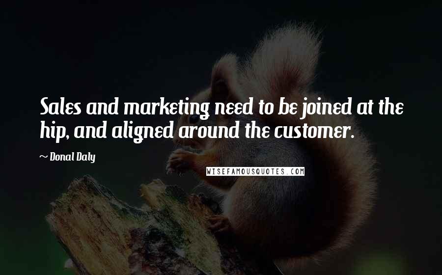 Donal Daly Quotes: Sales and marketing need to be joined at the hip, and aligned around the customer.