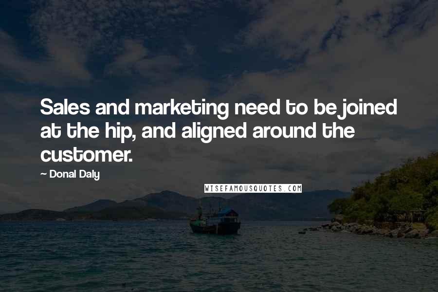 Donal Daly Quotes: Sales and marketing need to be joined at the hip, and aligned around the customer.