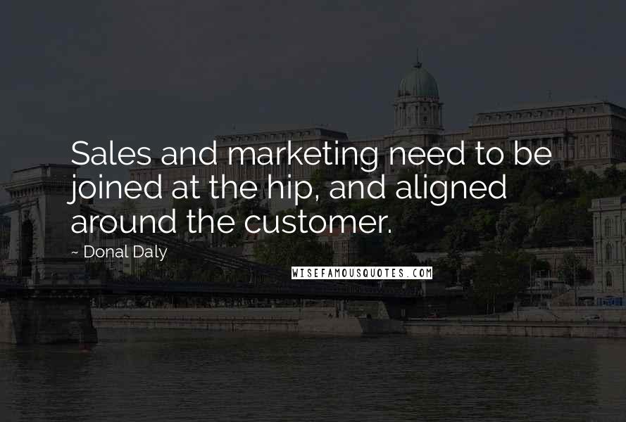 Donal Daly Quotes: Sales and marketing need to be joined at the hip, and aligned around the customer.