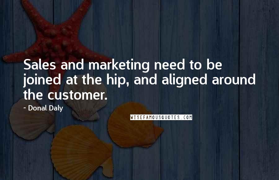 Donal Daly Quotes: Sales and marketing need to be joined at the hip, and aligned around the customer.