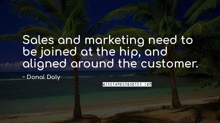 Donal Daly Quotes: Sales and marketing need to be joined at the hip, and aligned around the customer.