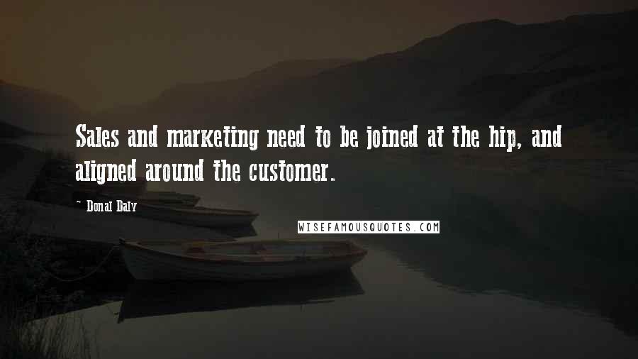 Donal Daly Quotes: Sales and marketing need to be joined at the hip, and aligned around the customer.