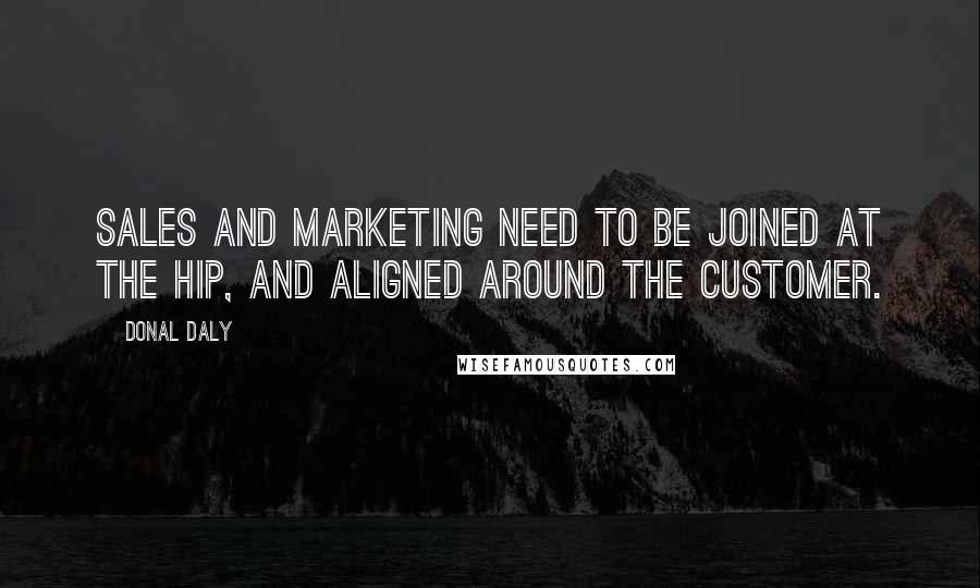 Donal Daly Quotes: Sales and marketing need to be joined at the hip, and aligned around the customer.