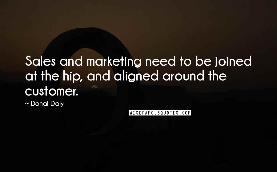 Donal Daly Quotes: Sales and marketing need to be joined at the hip, and aligned around the customer.