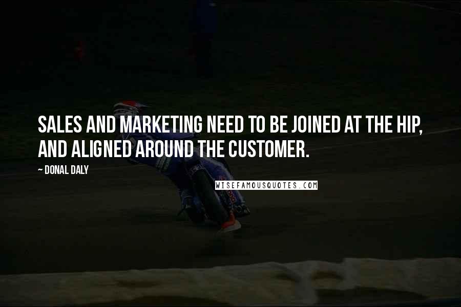 Donal Daly Quotes: Sales and marketing need to be joined at the hip, and aligned around the customer.