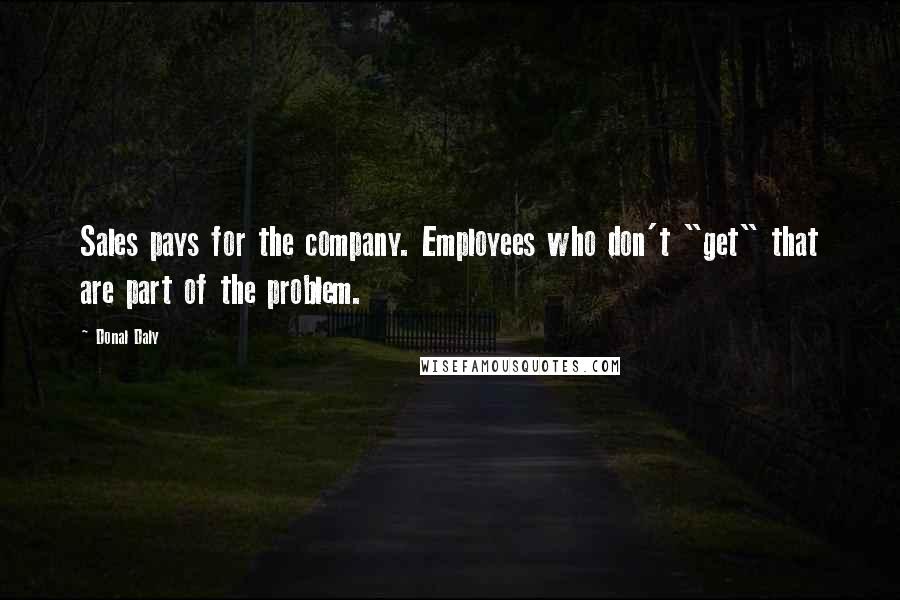 Donal Daly Quotes: Sales pays for the company. Employees who don't "get" that are part of the problem.