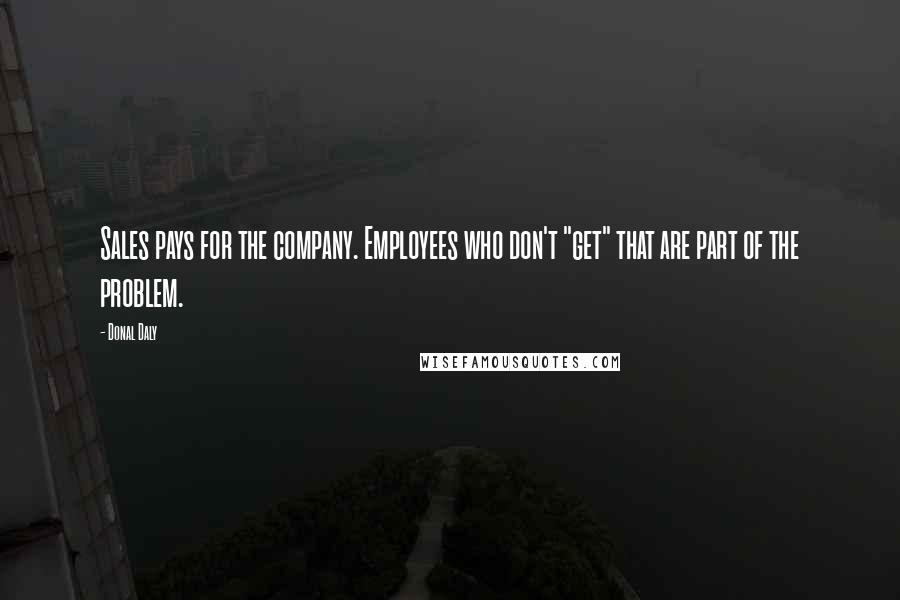 Donal Daly Quotes: Sales pays for the company. Employees who don't "get" that are part of the problem.