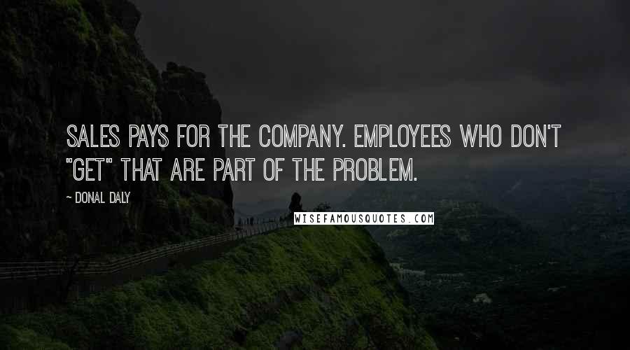 Donal Daly Quotes: Sales pays for the company. Employees who don't "get" that are part of the problem.