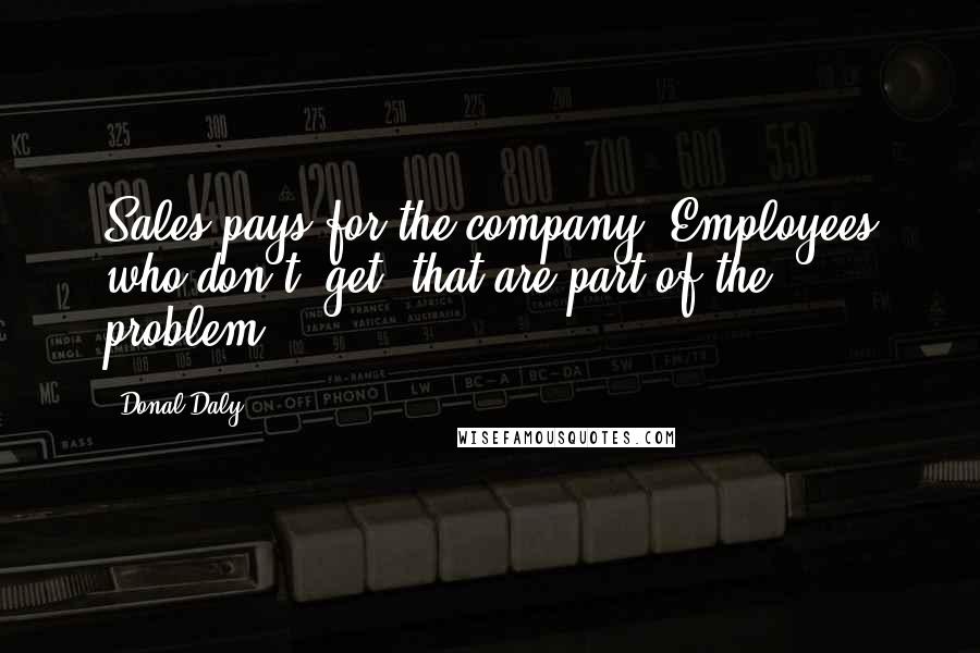 Donal Daly Quotes: Sales pays for the company. Employees who don't "get" that are part of the problem.