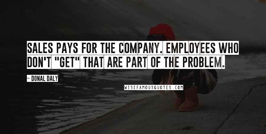 Donal Daly Quotes: Sales pays for the company. Employees who don't "get" that are part of the problem.