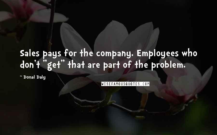 Donal Daly Quotes: Sales pays for the company. Employees who don't "get" that are part of the problem.