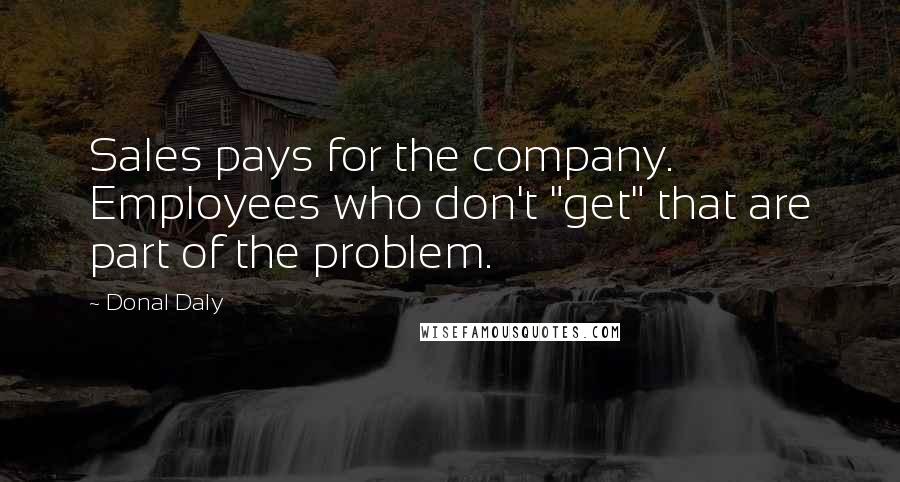 Donal Daly Quotes: Sales pays for the company. Employees who don't "get" that are part of the problem.