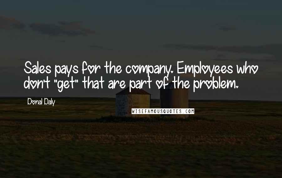 Donal Daly Quotes: Sales pays for the company. Employees who don't "get" that are part of the problem.