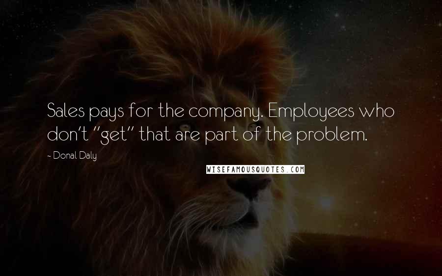 Donal Daly Quotes: Sales pays for the company. Employees who don't "get" that are part of the problem.