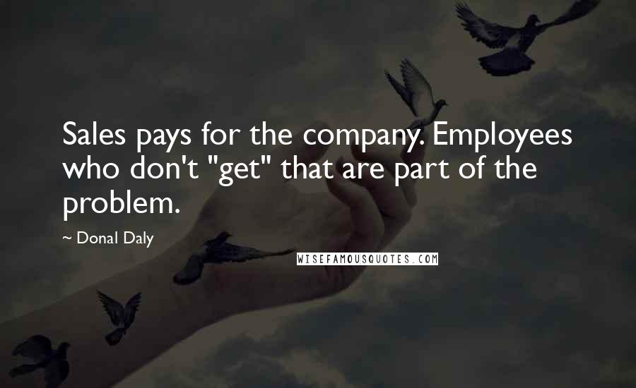 Donal Daly Quotes: Sales pays for the company. Employees who don't "get" that are part of the problem.