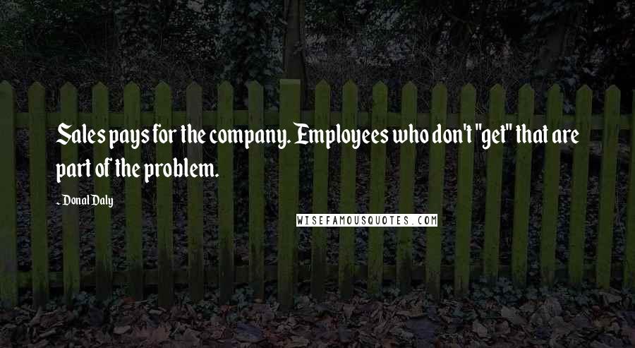 Donal Daly Quotes: Sales pays for the company. Employees who don't "get" that are part of the problem.