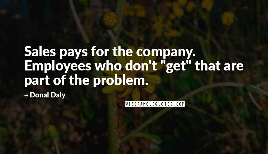 Donal Daly Quotes: Sales pays for the company. Employees who don't "get" that are part of the problem.